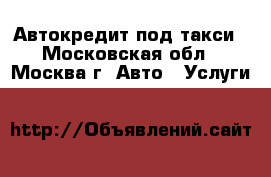 Автокредит под такси - Московская обл., Москва г. Авто » Услуги   